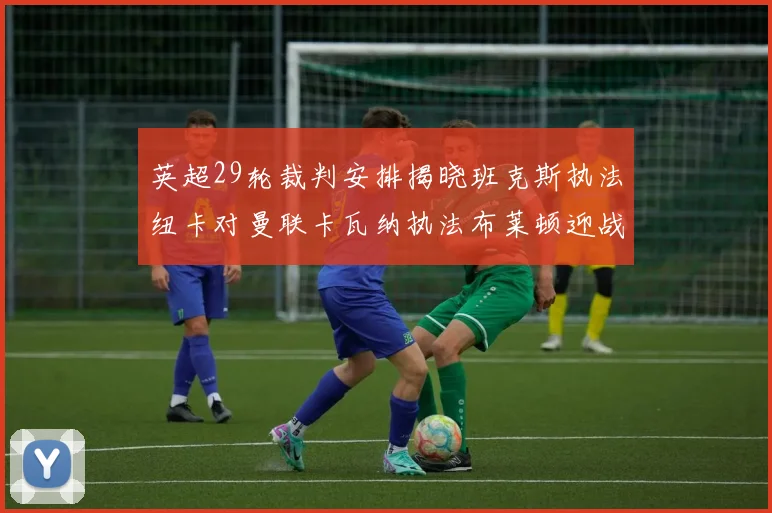英超29轮裁判安排揭晓班克斯执法纽卡对曼联卡瓦纳执法布莱顿迎战阿森纳