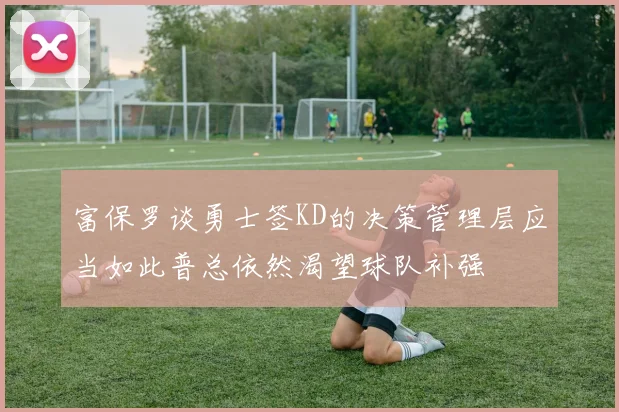 富保罗谈勇士签KD的决策管理层应当如此普总依然渴望球队补强