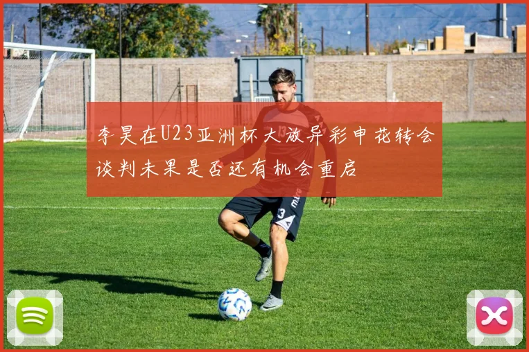 李昊在U23亚洲杯大放异彩申花转会谈判未果是否还有机会重启