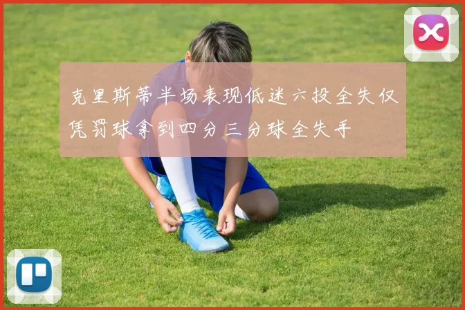 克里斯蒂半场表现低迷六投全失仅凭罚球拿到四分三分球全失手
