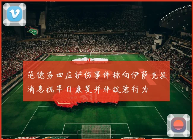 范德芬回应铲伤事件称向伊萨克发消息祝早日康复并非故意行为