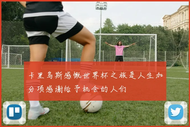 卡里乌斯感慨世界杯之旅是人生加分项感谢给予机会的人们