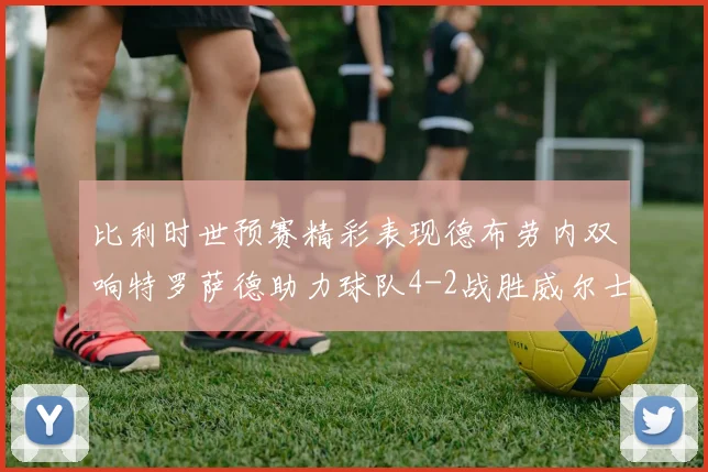 比利时世预赛精彩表现德布劳内双响特罗萨德助力球队4-2战胜威尔士