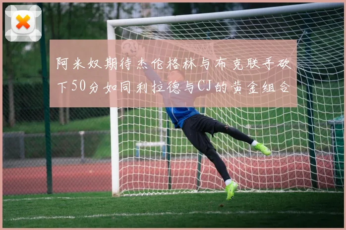 阿米奴期待杰伦格林与布克联手砍下50分如同利拉德与CJ的黄金组合