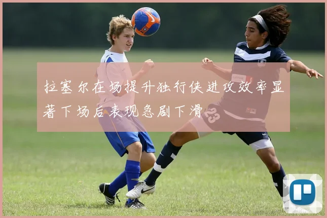 拉塞尔在场提升独行侠进攻效率显著下场后表现急剧下滑