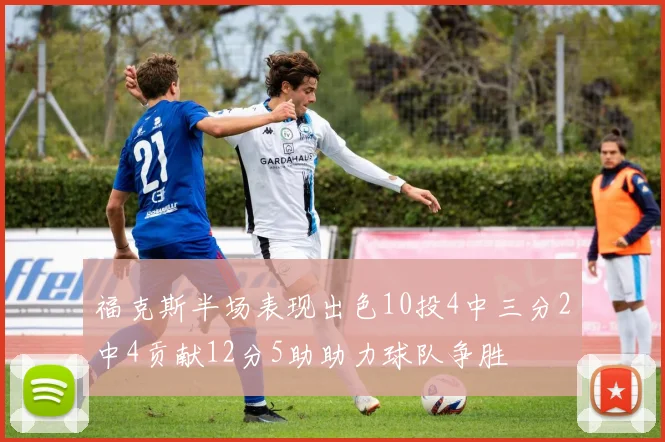 福克斯半场表现出色10投4中三分2中4贡献12分5助助力球队争胜