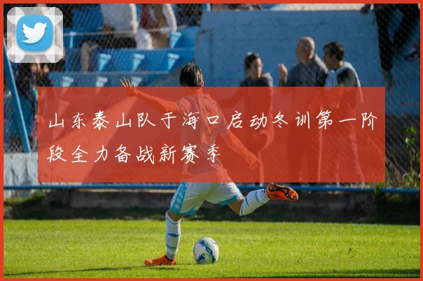 山东泰山队于海口启动冬训第一阶段全力备战新赛季