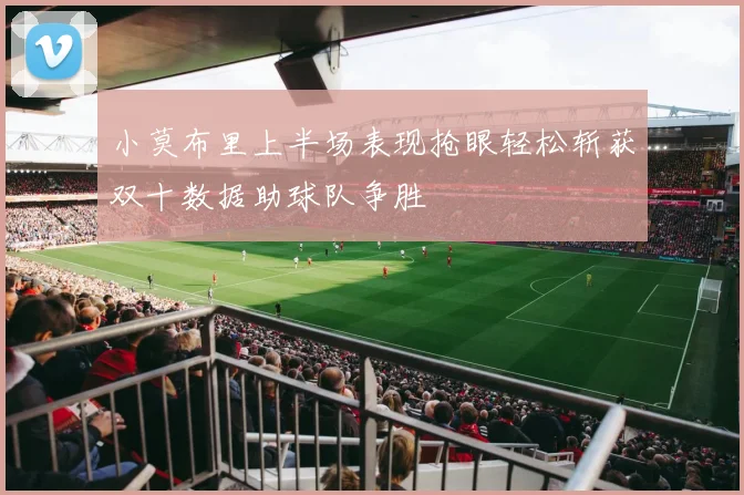 小莫布里上半场表现抢眼轻松斩获双十数据助球队争胜
