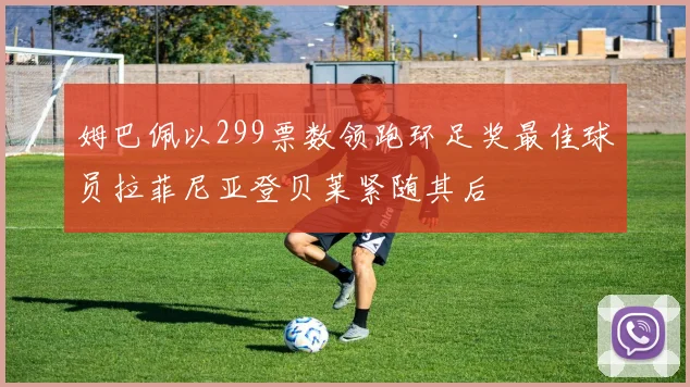姆巴佩以299票数领跑环足奖最佳球员拉菲尼亚登贝莱紧随其后