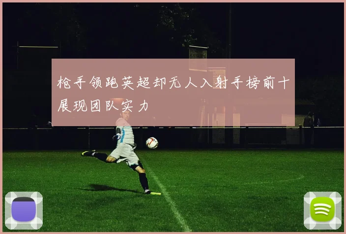 枪手领跑英超却无人入射手榜前十展现团队实力