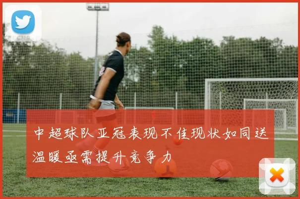 中超球队亚冠表现不佳现状如同送温暖亟需提升竞争力