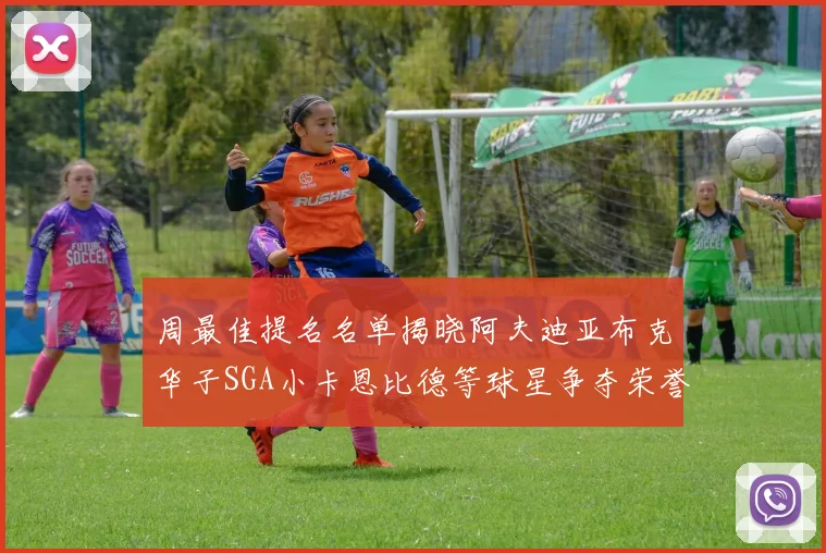 周最佳提名名单揭晓阿夫迪亚布克华子SGA小卡恩比德等球星争夺荣誉