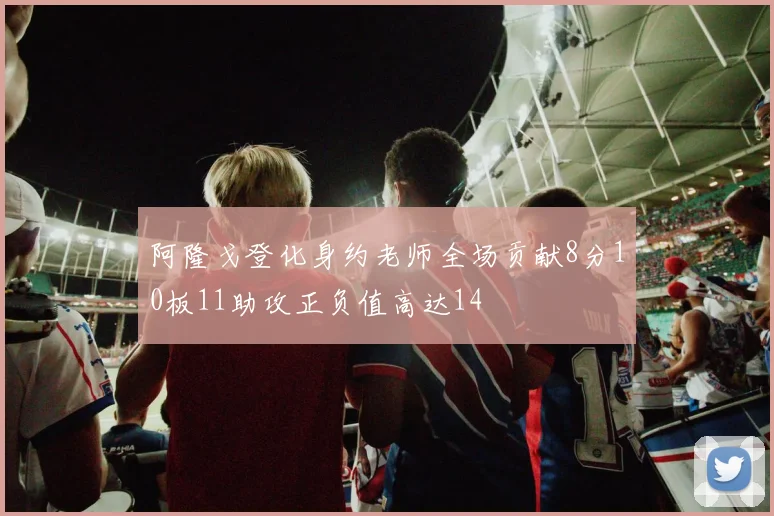 阿隆戈登化身约老师全场贡献8分10板11助攻正负值高达14