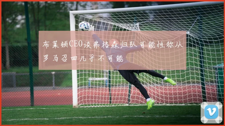 布莱顿CEO谈弗格森归队可能性称从罗马召回几乎不可能
