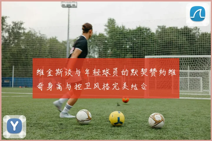 维金斯谈与年轻球员的默契赞约维奇身高与控卫风格完美结合
