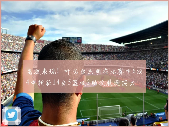 高效表现！叶戈尔杰明在比赛中6投4中斩获14分5篮板2助攻展现实力