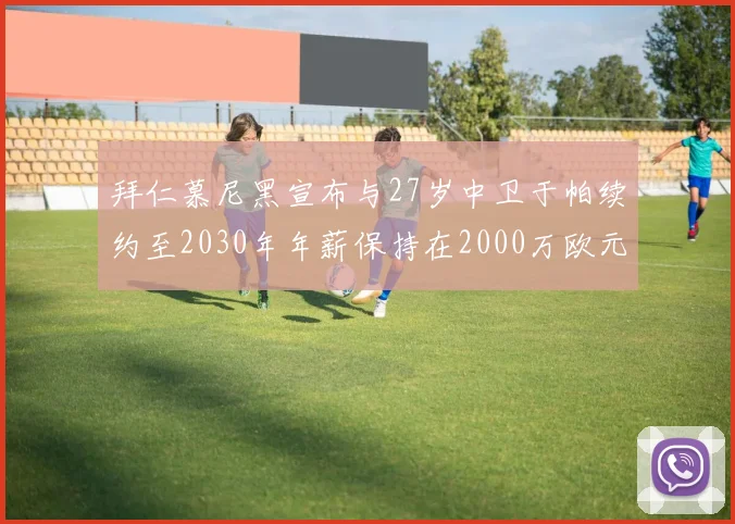 拜仁慕尼黑宣布与27岁中卫于帕续约至2030年年薪保持在2000万欧元不变
