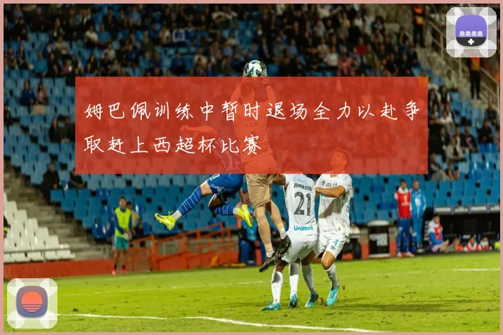 姆巴佩训练中暂时退场全力以赴争取赶上西超杯比赛