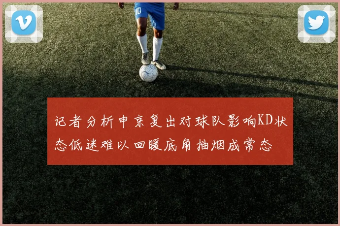 记者分析申京复出对球队影响KD状态低迷难以回暖底角抽烟成常态