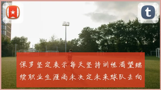 保罗坚定表示每天坚持训练渴望继续职业生涯尚未决定未来球队去向
