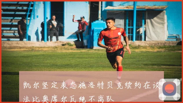 凯尔坚定表态施洛特贝克续约在谈法比奥席尔瓦绝不离队
