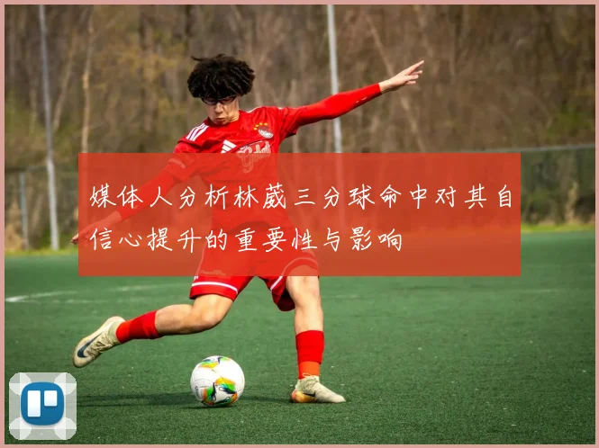 媒体人分析林葳三分球命中对其自信心提升的重要性与影响