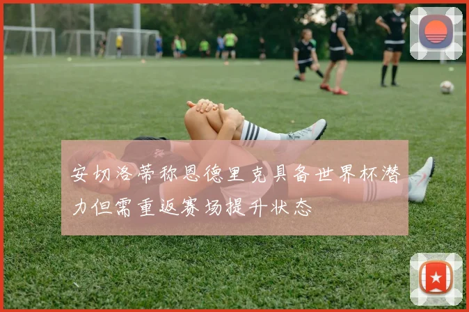 安切洛蒂称恩德里克具备世界杯潜力但需重返赛场提升状态