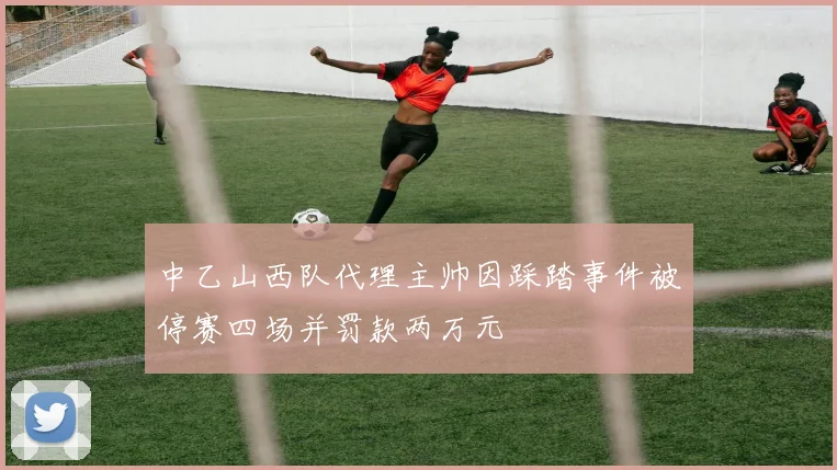 中乙山西队代理主帅因踩踏事件被停赛四场并罚款两万元