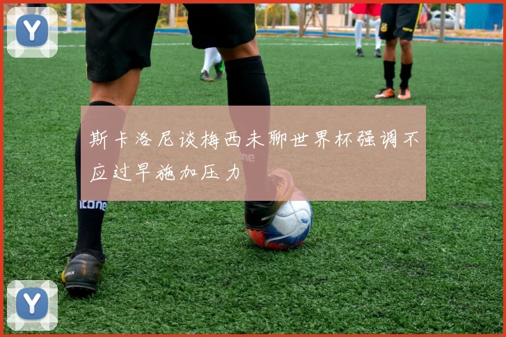 斯卡洛尼谈梅西未聊世界杯强调不应过早施加压力