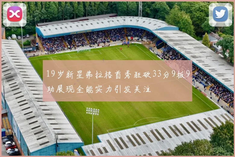 19岁新星弗拉格首秀狂砍33分9板9助展现全能实力引发关注