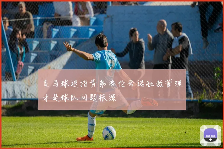 皇马球迷指责弗洛伦蒂诺独裁管理才是球队问题根源