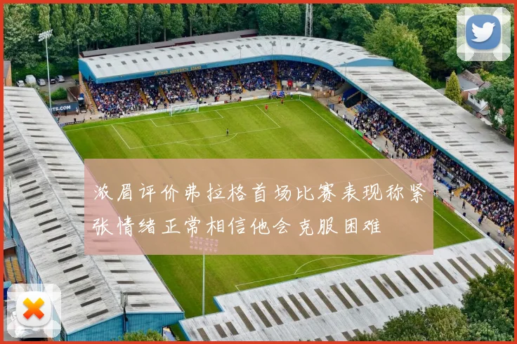浓眉评价弗拉格首场比赛表现称紧张情绪正常相信他会克服困难