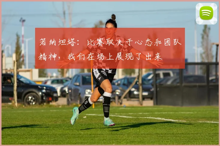 若纳坦塔：比赛取决于心态和团队精神，我们在场上展现了出来