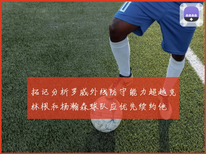 拓记分析罗威外线防守能力超越克林根和杨瀚森球队应优先续约他