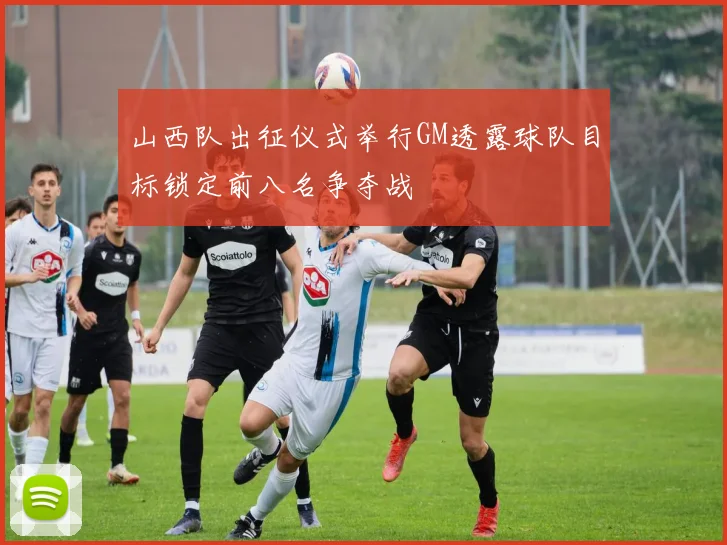山西队出征仪式举行GM透露球队目标锁定前八名争夺战