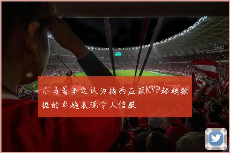 小马哥坚定认为梅西应获MVP超越数据的卓越表现令人信服