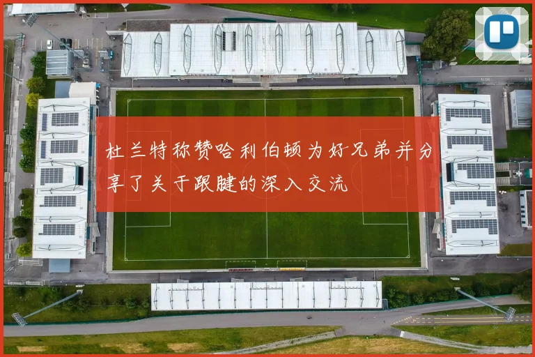 杜兰特称赞哈利伯顿为好兄弟并分享了关于跟腱的深入交流