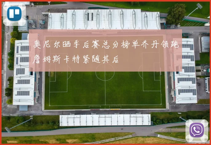 奥尼尔晒季后赛总分榜单乔丹领跑詹姆斯卡特紧随其后