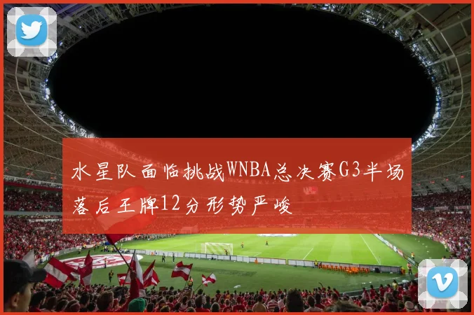 水星队面临挑战WNBA总决赛G3半场落后王牌12分形势严峻