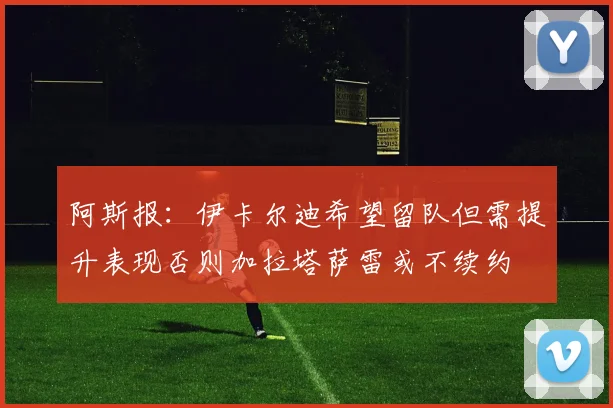 阿斯报：伊卡尔迪希望留队但需提升表现否则加拉塔萨雷或不续约