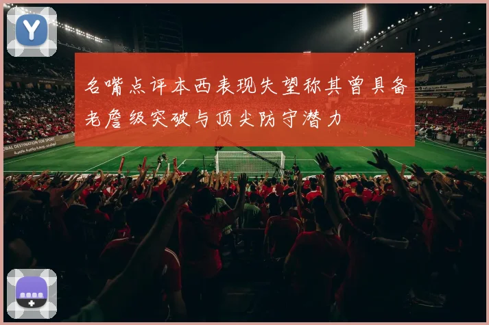名嘴点评本西表现失望称其曾具备老詹级突破与顶尖防守潜力