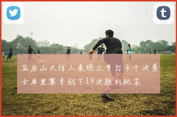 亚历山大惊人表现三节打卡十次勇士库里赛季创下19次胜利纪录