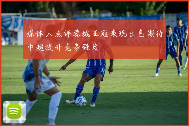 媒体人点评蓉城亚冠表现出色期待中超提升竞争强度