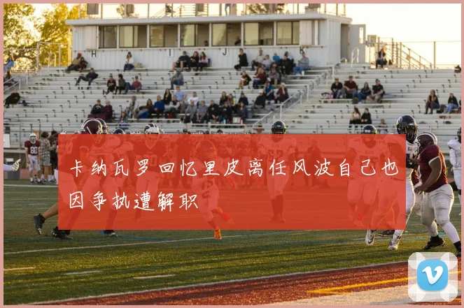 卡纳瓦罗回忆里皮离任风波自己也因争执遭解职