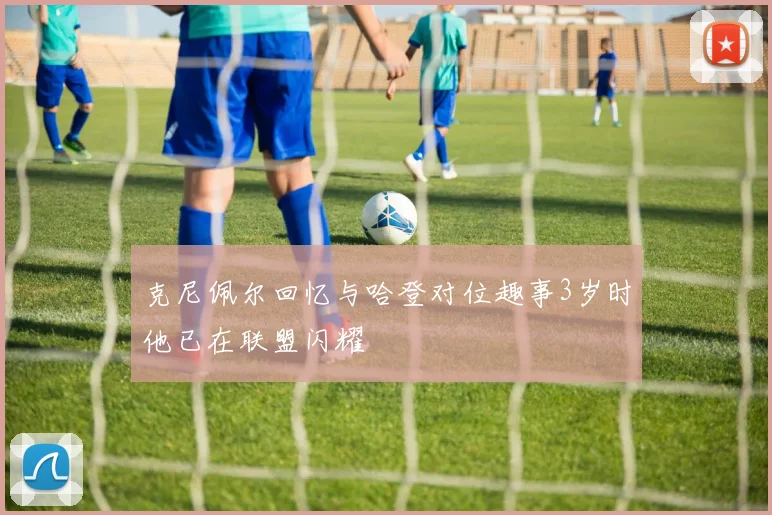 克尼佩尔回忆与哈登对位趣事3岁时他已在联盟闪耀