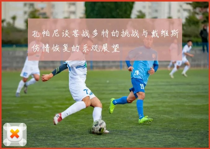 孔帕尼谈客战多特的挑战与戴维斯伤情恢复的乐观展望